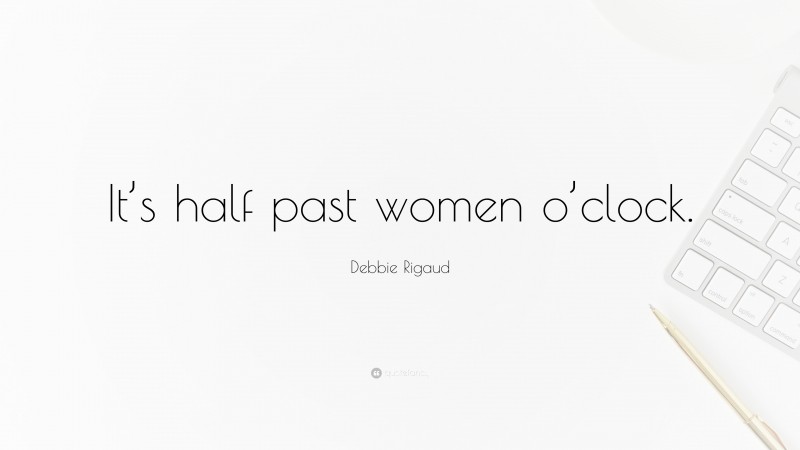 Debbie Rigaud Quote: “It’s half past women o’clock.”