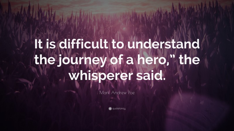 Mark Andrew Poe Quote: “It is difficult to understand the journey of a hero,” the whisperer said.”