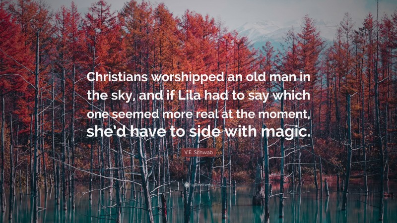 V.E. Schwab Quote: “Christians worshipped an old man in the sky, and if Lila had to say which one seemed more real at the moment, she’d have to side with magic.”