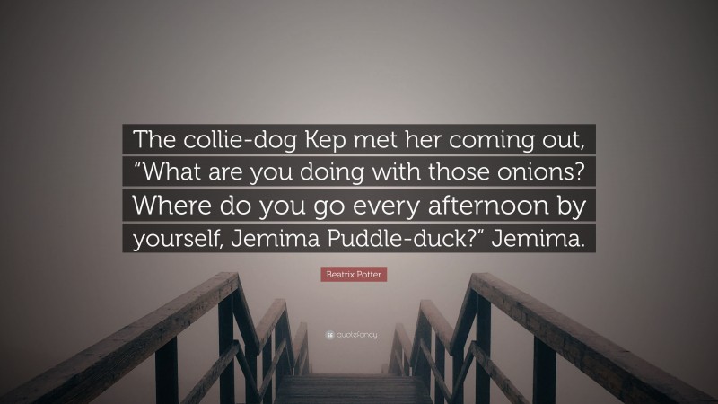 Beatrix Potter Quote: “The collie-dog Kep met her coming out, “What are you doing with those onions? Where do you go every afternoon by yourself, Jemima Puddle-duck?” Jemima.”