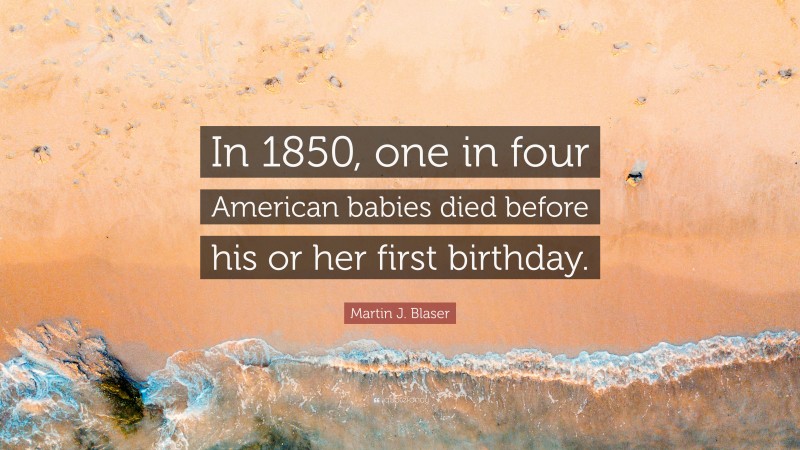 Martin J. Blaser Quote: “In 1850, one in four American babies died before his or her first birthday.”