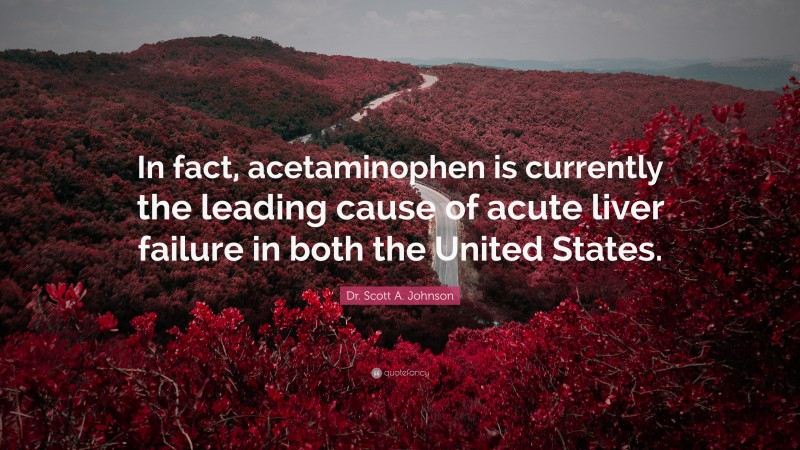 Dr. Scott A. Johnson Quote: “In fact, acetaminophen is currently the leading cause of acute liver failure in both the United States.”