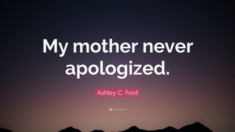 Ashley C. Ford Quote: “My mother never apologized.”