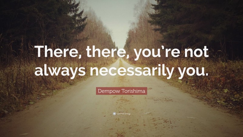 Dempow Torishima Quote: “There, there, you’re not always necessarily you.”