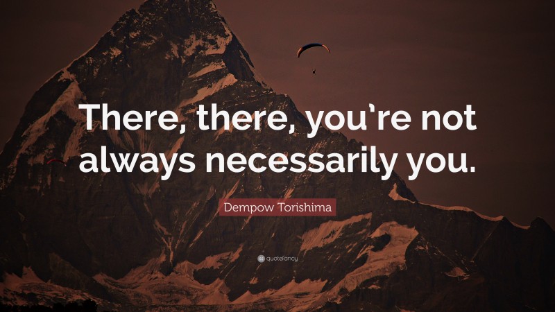 Dempow Torishima Quote: “There, there, you’re not always necessarily you.”