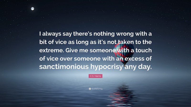 C.S. Harris Quote: “I always say there’s nothing wrong with a bit of vice as long as it’s not taken to the extreme. Give me someone with a touch of vice over someone with an excess of sanctimonious hypocrisy any day.”