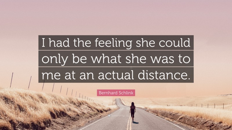 Bernhard Schlink Quote: “I had the feeling she could only be what she was to me at an actual distance.”