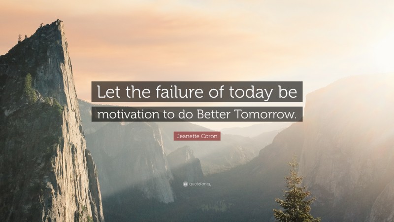 Jeanette Coron Quote: “Let the failure of today be motivation to do Better Tomorrow.”