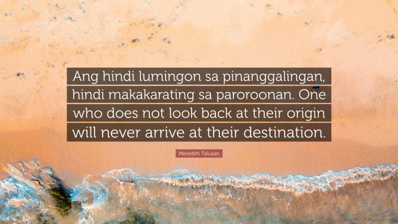 Meredith Talusan Quote: “Ang hindi lumingon sa pinanggalingan, hindi makakarating sa paroroonan. One who does not look back at their origin will never arrive at their destination.”