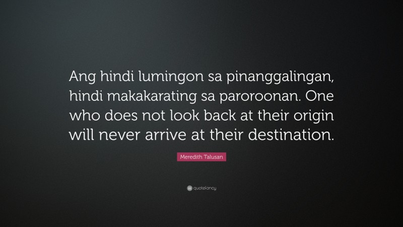 Meredith Talusan Quote: “Ang hindi lumingon sa pinanggalingan, hindi makakarating sa paroroonan. One who does not look back at their origin will never arrive at their destination.”