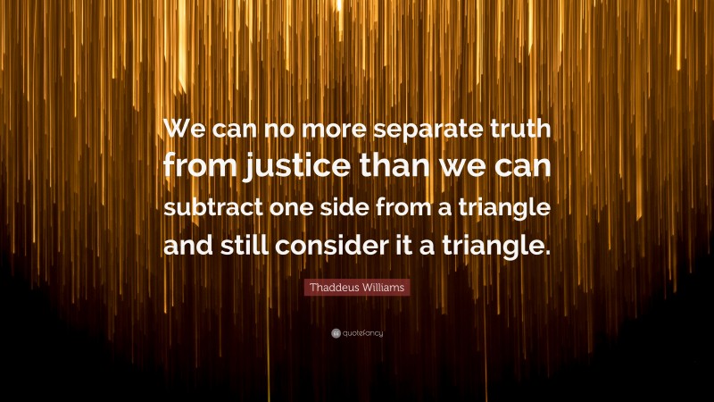 Thaddeus Williams Quote: “We can no more separate truth from justice than we can subtract one side from a triangle and still consider it a triangle.”