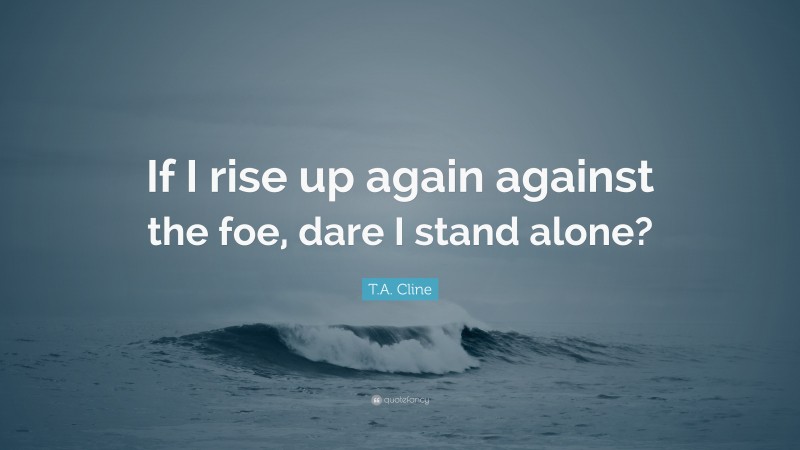 T.A. Cline Quote: “If I rise up again against the foe, dare I stand alone?”