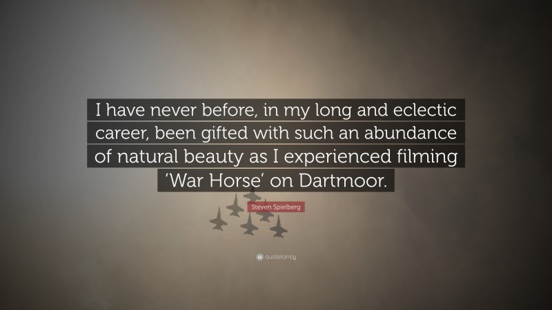 Steven Spielberg Quote: “I have never before, in my long and eclectic career, been gifted with such an abundance of natural beauty as I experienced filming ‘War Horse’ on Dartmoor.”