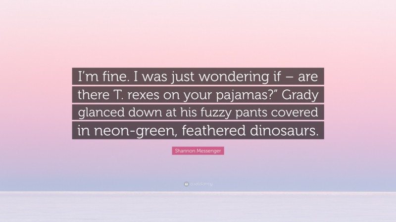 Shannon Messenger Quote: “I’m fine. I was just wondering if – are there T. rexes on your pajamas?” Grady glanced down at his fuzzy pants covered in neon-green, feathered dinosaurs.”