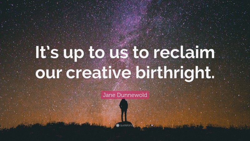 Jane Dunnewold Quote: “It’s up to us to reclaim our creative birthright.”