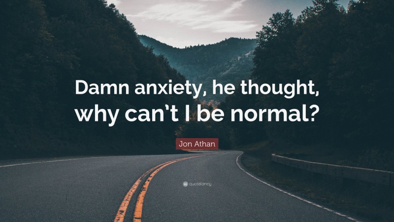 Jon Athan Quote: “Damn anxiety, he thought, why can’t I be normal?”