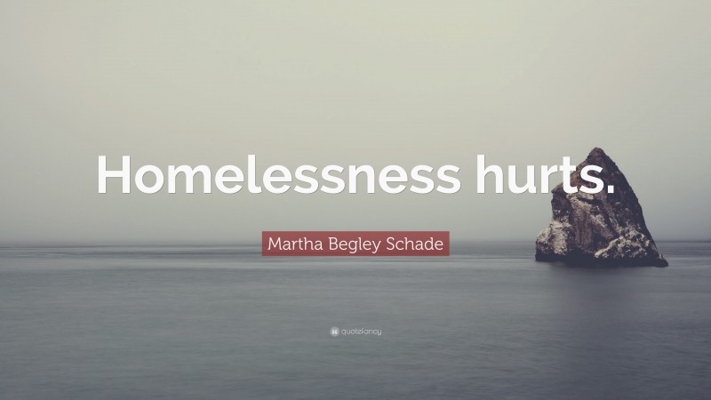 Martha Begley Schade Quote: “Homelessness hurts.”
