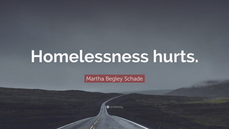 Martha Begley Schade Quote: “Homelessness hurts.”