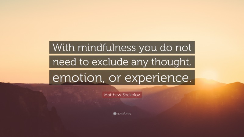 Matthew Sockolov Quote: “With mindfulness you do not need to exclude any thought, emotion, or experience.”