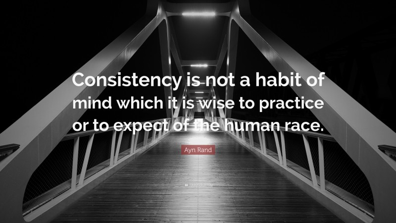 Ayn Rand Quote: “Consistency is not a habit of mind which it is wise to practice or to expect of the human race.”