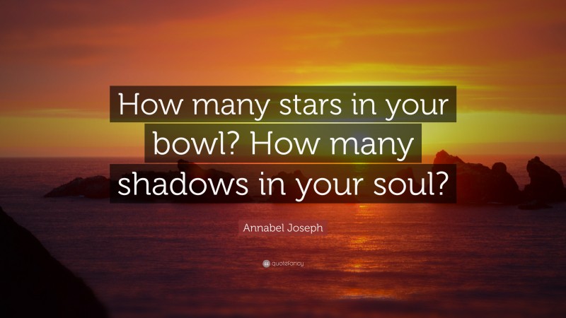 Annabel Joseph Quote: “How many stars in your bowl? How many shadows in your soul?”