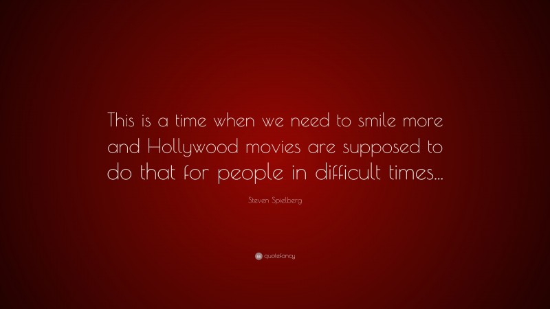 Steven Spielberg Quote: “This is a time when we need to smile more and Hollywood movies are supposed to do that for people in difficult times...”