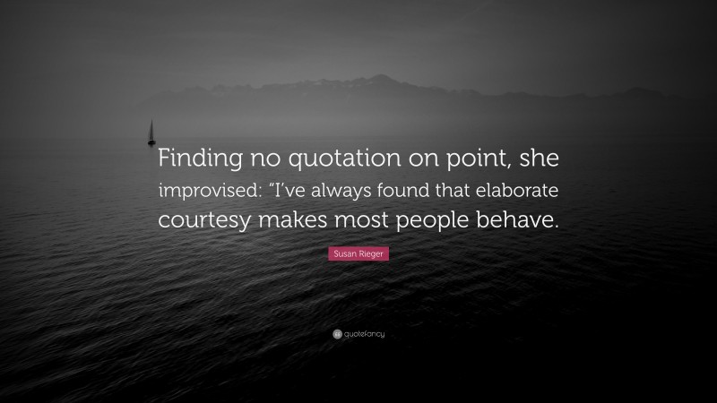 Susan Rieger Quote: “Finding no quotation on point, she improvised: “I’ve always found that elaborate courtesy makes most people behave.”