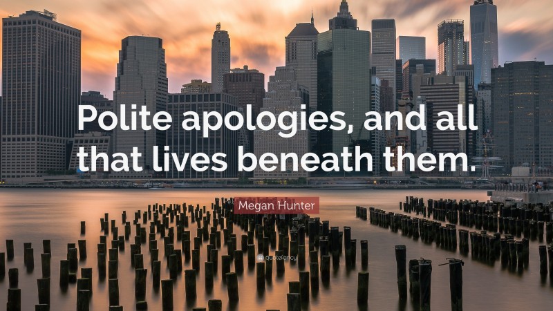 Megan Hunter Quote: “Polite apologies, and all that lives beneath them.”