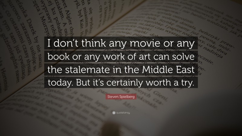Steven Spielberg Quote: “I don’t think any movie or any book or any work of art can solve the stalemate in the Middle East today. But it’s certainly worth a try.”