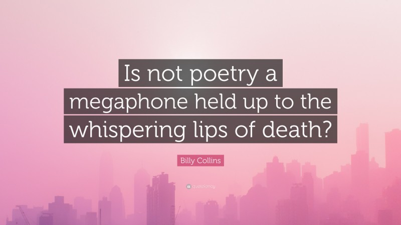 Billy Collins Quote: “Is not poetry a megaphone held up to the whispering lips of death?”