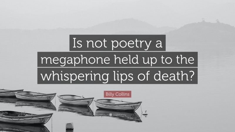 Billy Collins Quote: “Is not poetry a megaphone held up to the whispering lips of death?”