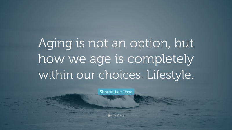 Sharon Lee Rasa Quote: “Aging is not an option, but how we age is completely within our choices. Lifestyle.”