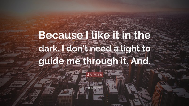 J.A. Huss Quote: “Because I like it in the dark. I don’t need a light to guide me through it. And.”