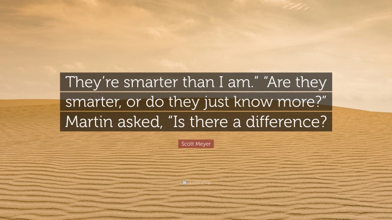 Scott Meyer Quote: “They’re smarter than I am.” “Are they smarter, or do they just know more?” Martin asked, “Is there a difference?”