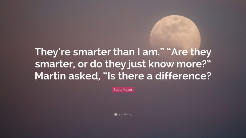 Scott Meyer Quote: “They’re smarter than I am.” “Are they smarter, or do they just know more?” Martin asked, “Is there a difference?”