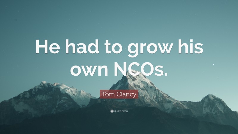 Tom Clancy Quote: “He had to grow his own NCOs.”