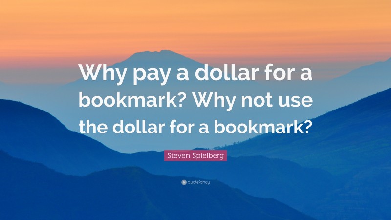 Steven Spielberg Quote: “Why pay a dollar for a bookmark? Why not use the dollar for a bookmark?”