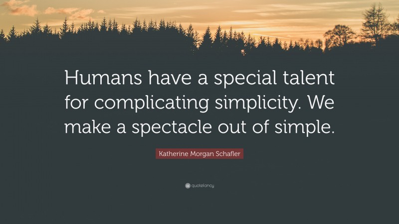 Katherine Morgan Schafler Quote: “Humans have a special talent for complicating simplicity. We make a spectacle out of simple.”