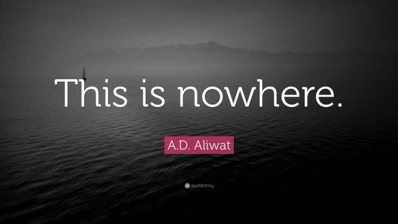 A.D. Aliwat Quote: “This is nowhere.”