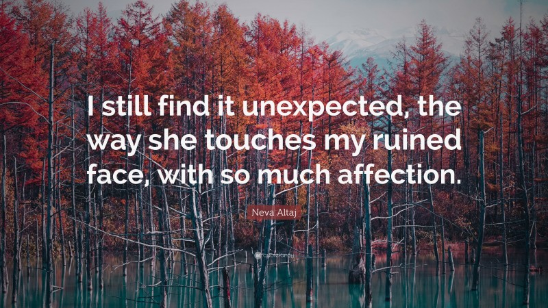 Neva Altaj Quote: “I still find it unexpected, the way she touches my ruined face, with so much affection.”