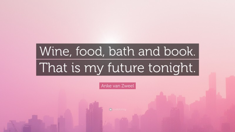 Anke van Zweel Quote: “Wine, food, bath and book. That is my future tonight.”