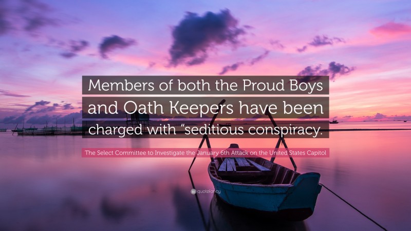 The Select Committee to Investigate the January 6th Attack on the United States Capitol Quote: “Members of both the Proud Boys and Oath Keepers have been charged with “seditious conspiracy.”