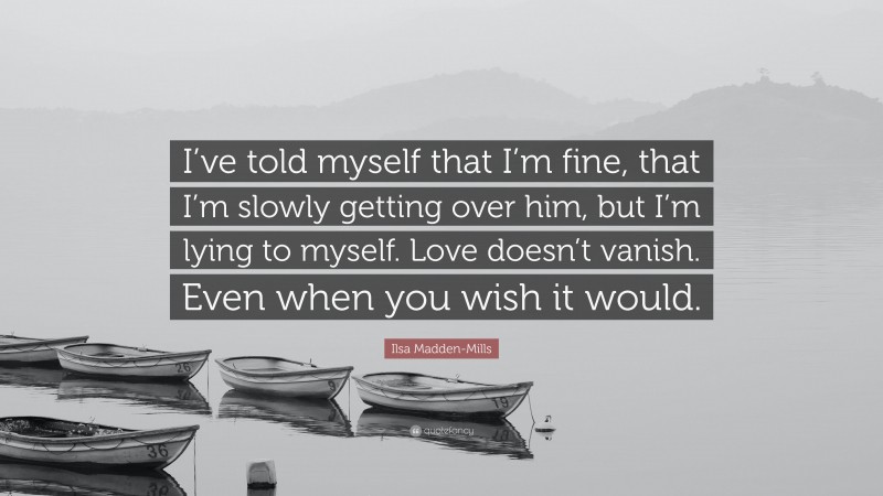 Ilsa Madden-Mills Quote: “I’ve told myself that I’m fine, that I’m slowly getting over him, but I’m lying to myself. Love doesn’t vanish. Even when you wish it would.”