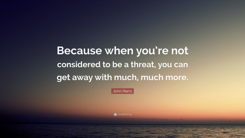 John Marrs Quote: “Because when you’re not considered to be a threat, you can get away with much, much more.”