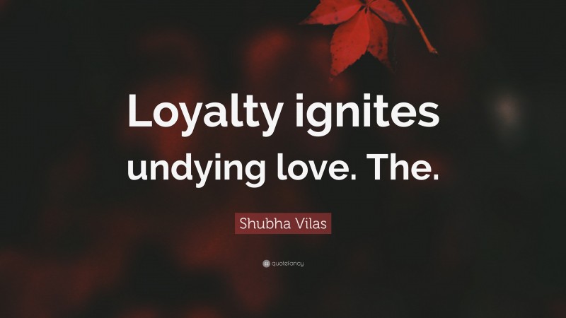 Shubha Vilas Quote: “Loyalty ignites undying love. The.”