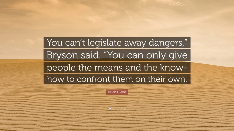 Kevin Glenn Quote: “You can’t legislate away dangers,” Bryson said. “You can only give people the means and the know-how to confront them on their own.”