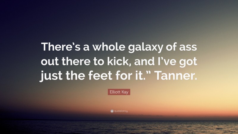 Elliott Kay Quote: “There’s a whole galaxy of ass out there to kick, and I’ve got just the feet for it.” Tanner.”