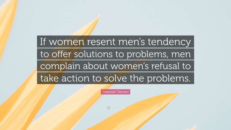Deborah Tannen Quote: “If women resent men’s tendency to offer solutions to problems, men complain about women’s refusal to take action to solve the problems.”