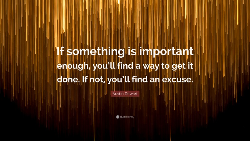 Austin Dewart Quote: “If something is important enough, you’ll find a way to get it done. If not, you’ll find an excuse.”