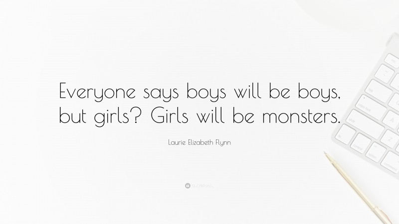 Laurie Elizabeth Flynn Quote: “Everyone says boys will be boys, but girls? Girls will be monsters.”